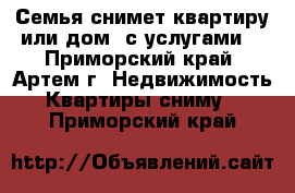 Семья снимет квартиру или дом (с услугами) - Приморский край, Артем г. Недвижимость » Квартиры сниму   . Приморский край